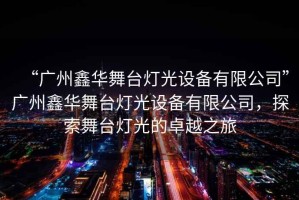 “廣州鑫華舞臺燈光設(shè)備有限公司”廣州鑫華舞臺燈光設(shè)備有限公司,探索舞臺燈光的卓越之旅 “廣州鑫華舞臺燈光設(shè)備有限公司”廣州鑫華舞臺燈光設(shè)備有限公司,探索舞臺燈光的卓越之旅