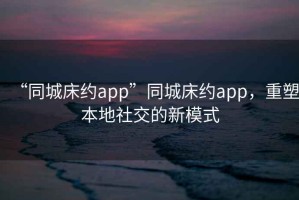 “同城床約app”同城床約app，重塑本地社交的新模式