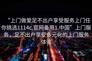 “上門做愛足不出戶享受服務上門任你挑選1114c.官網備用1.中國”上門服務，足不出戶享受多元化的上門服務體驗
