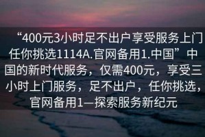 “400元3小時(shí)足不出戶享受服務(wù)上門任你挑選1114A.官網(wǎng)備用1.中國”中國的新時(shí)代服務(wù)，僅需400元，享受三小時(shí)上門服務(wù)，足不出戶，任你挑選，官網(wǎng)備用1—探索服務(wù)新紀(jì)元