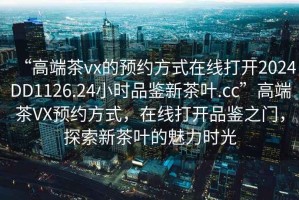 “高端茶vx的預約方式在線打開2024DD1126.24小時品鑒新茶葉.cc”高端茶VX預約方式，在線打開品鑒之門，探索新茶葉的魅力時光
