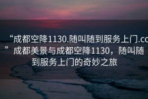 “成都空降1130.隨叫隨到服務(wù)上門.cc”成都美景與成都空降1130，隨叫隨到服務(wù)上門的奇妙之旅