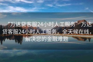 “萬達貸客服24小時人工服務”萬達貸客服24小時人工服務，全天候在線，解決您的金融難題