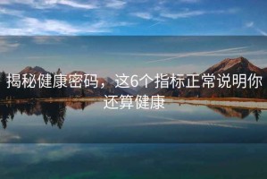 揭秘健康密碼，這6個(gè)指標(biāo)正常說明你還算健康