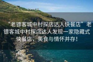 “老鏢客城中村探店達人快餐店”老鏢客城中村探店達人發現一家隱藏式快餐店，美食與情懷并存！