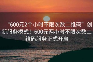 “600元2個小時不限次數(shù)二維碼”創(chuàng)新服務模式！600元兩小時不限次數(shù)二維碼服務正式開啟