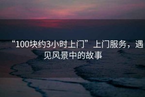 “100塊約3小時上門”上門服務，遇見風景中的故事
