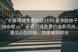 “長春同城免費約會1130.喜歡的妹子24小時.cc”長春同城免費約會新風尚，遇見心儀的她，共度美好時光