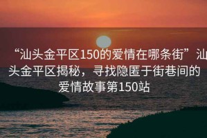 “汕頭金平區150的愛情在哪條街”汕頭金平區揭秘，尋找隱匿于街巷間的愛情故事第150站