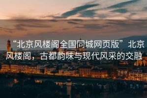 “北京風(fēng)樓閣全國(guó)同城網(wǎng)頁(yè)版”北京風(fēng)樓閣，古都韻味與現(xiàn)代風(fēng)采的交融