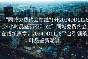 “同城免費約會在線打開2024DD1126.24小時品鑒新茶葉.cc”同城免費約會在線新篇章，2024DD1126平臺引領茶葉品鑒新潮流
