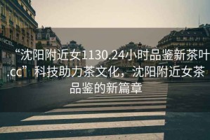 “沈陽附近女1130.24小時品鑒新茶葉.cc”科技助力茶文化，沈陽附近女茶品鑒的新篇章