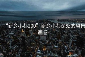 “新鄉小巷200”新鄉小巷深處的風景畫卷