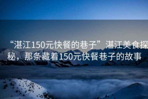 “湛江150元快餐的巷子”湛江美食探秘，那條藏著150元快餐巷子的故事