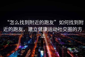 “怎么找到附近的跑友”如何找到附近的跑友，建立健康運動社交圈的方法