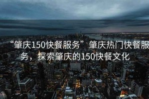 “肇慶150快餐服務”肇慶熱門快餐服務，探索肇慶的150快餐文化