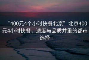 “400元4個小時快餐北京”北京400元4小時快餐，速度與品質并重的都市選擇