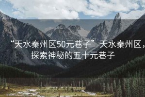 “天水秦州區50元巷子”天水秦州區，探索神秘的五十元巷子