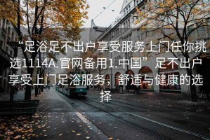 “足浴足不出戶享受服務(wù)上門任你挑選1114A.官網(wǎng)備用1.中國”足不出戶享受上門足浴服務(wù)，舒適與健康的選擇
