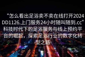 “怎么看出足浴賣不賣在線打開2024DD1126.上門服務24小時隨叫隨到.cc”科技時代下的足浴服務與線上預約平臺的崛起，探索足浴行業的數字化轉型之路
