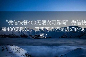 “微信快餐400無限次可靠嗎”微信快餐400無限次，真實可靠還是虛幻的誘惑？