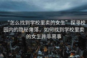 “怎么找到學校里賣的女生”探尋校園內的隱秘角落，如何找到學校里賣的女生并非易事