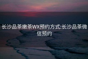 長沙品茶嫩茶WX預約方式:長沙品茶微信預約