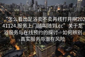 “怎么看出足浴賣不賣再線打開啊20241124.服務上門隨叫隨到.cc”關于足浴服務與在線預約的探討—如何辨別真實服務與潛在風險