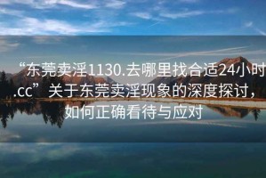 “東莞賣淫1130.去哪里找合適24小時.cc”關于東莞賣淫現(xiàn)象的深度探討，如何正確看待與應對