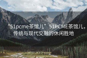 “51pcme茶館兒”51PCME茶館兒，傳統與現代交融的休閑勝地