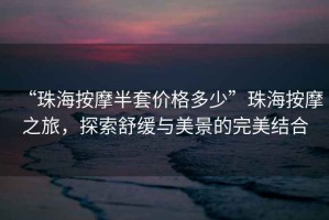 “珠海按摩半套價格多少”珠海按摩之旅，探索舒緩與美景的完美結(jié)合