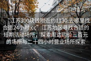 “江蘇300塊錢附近約1130.去哪里找合適24小時.cc”江蘇地區尋找合適的短期活動場所，探索周邊約價三百元的場所與二十四小時營業場所探索