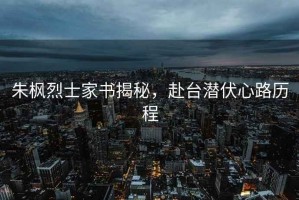 朱楓烈士家書揭秘，赴臺潛伏心路歷程