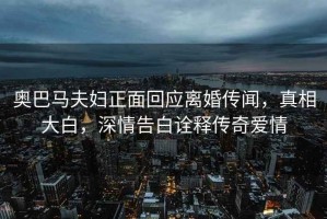 奧巴馬夫婦正面回應離婚傳聞，真相大白，深情告白詮釋傳奇愛情