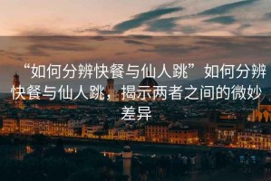 “如何分辨快餐與仙人跳”如何分辨快餐與仙人跳，揭示兩者之間的微妙差異