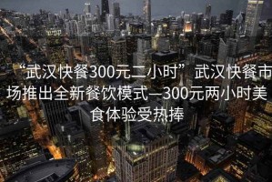 “武漢快餐300元二小時”武漢快餐市場推出全新餐飲模式—300元兩小時美食體驗受熱捧