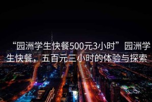 “園洲學生快餐500元3小時”園洲學生快餐，五百元三小時的體驗與探索