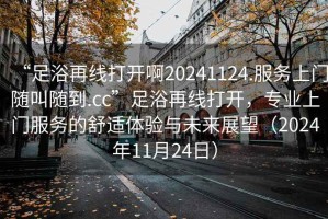 “足浴再線打開啊20241124.服務上門隨叫隨到.cc”足浴再線打開，專業上門服務的舒適體驗與未來展望（2024年11月24日）