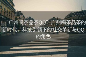 “廣州喝茶品茶QQ”廣州喝茶品茶的新時(shí)代，科技引領(lǐng)下的社交革新與QQ的角色
