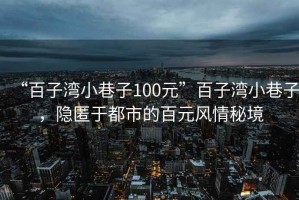 “百子灣小巷子100元”百子灣小巷子，隱匿于都市的百元風情秘境