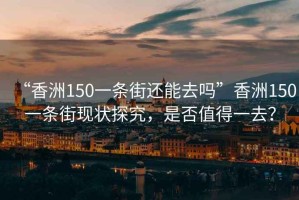 “香洲150一條街還能去嗎”香洲150一條街現狀探究，是否值得一去？
