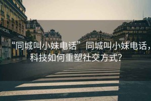 “同城叫小妹電話”同城叫小妹電話，科技如何重塑社交方式？