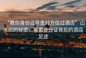“教你身份證號查對方住過酒店”山水間的秘密，探索身份證背后的酒店足跡