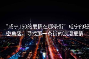“咸寧150的愛情在哪條街”咸寧的秘密角落，尋找那一條街的浪漫愛情