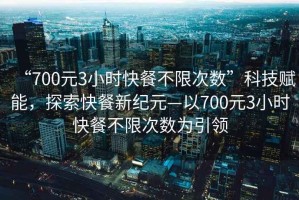 “700元3小時快餐不限次數(shù)”科技賦能，探索快餐新紀(jì)元—以700元3小時快餐不限次數(shù)為引領(lǐng)