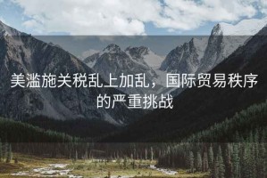 美濫施關稅亂上加亂，國際貿易秩序的嚴重挑戰
