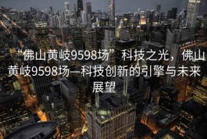 “佛山黃岐9598場”科技之光，佛山黃岐9598場—科技創新的引擎與未來展望