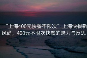 “上海400元快餐不限次”上海快餐新風尚，400元不限次快餐的魅力與反思