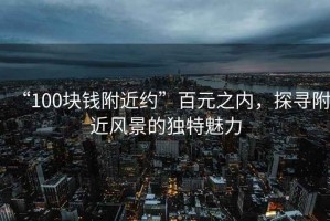 “100塊錢附近約”百元之內，探尋附近風景的獨特魅力