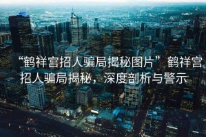 “鶴祥宮招人騙局揭秘圖片”鶴祥宮招人騙局揭秘，深度剖析與警示